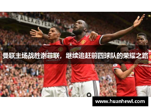 曼联主场战胜谢菲联，继续追赶前四球队的荣耀之路