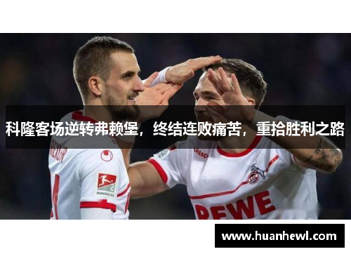 科隆客场逆转弗赖堡，终结连败痛苦，重拾胜利之路