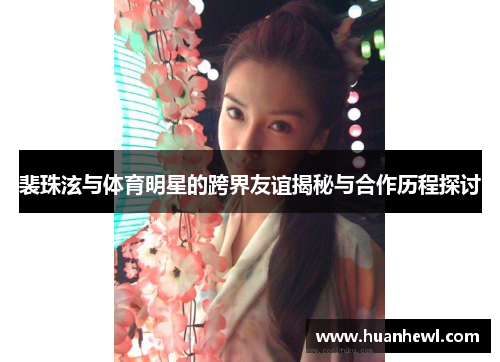 裴珠泫与体育明星的跨界友谊揭秘与合作历程探讨