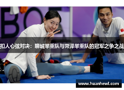 扣人心弦对决：聊城举重队与菏泽举重队的冠军之争之战