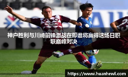 神户胜利与川崎前锋激战在即谁将赢得这场日职联巅峰对决