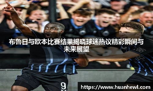 布鲁日与欧本比赛结果揭晓球迷热议精彩瞬间与未来展望